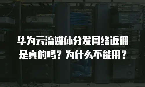 华为云流媒体分发网络返佣是真的吗？为什么不能用？