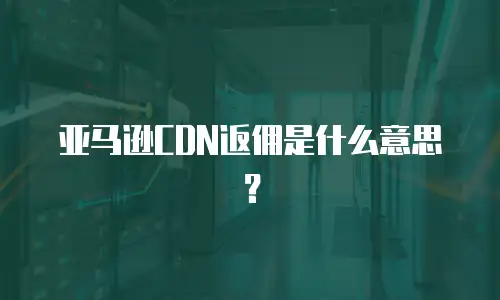 亚马逊CDN返佣是什么意思？