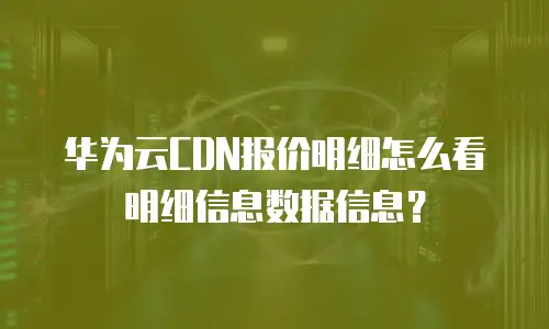 华为云CDN报价明细怎么看明细信息数据信息？