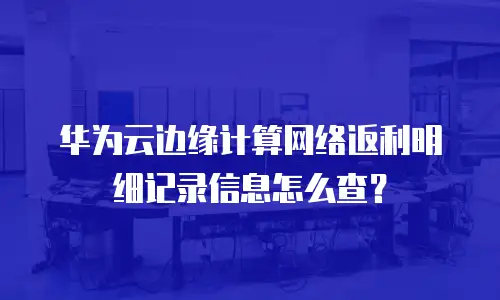 华为云边缘计算网络返利明细记录信息怎么查？