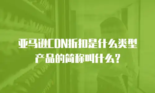 亚马逊CDN折扣是什么类型产品的简称叫什么？