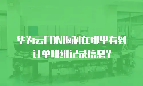 华为云CDN返利在哪里看到订单明细记录信息？