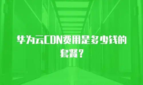华为云CDN费用是多少钱的套餐？