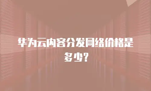华为云内容分发网络价格是多少？