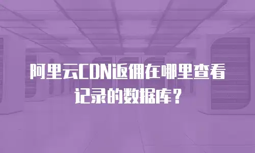 阿里云CDN返佣在哪里查看记录的数据库？
