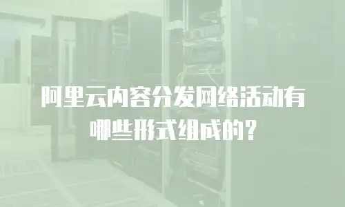 阿里云内容分发网络活动有哪些形式组成的？