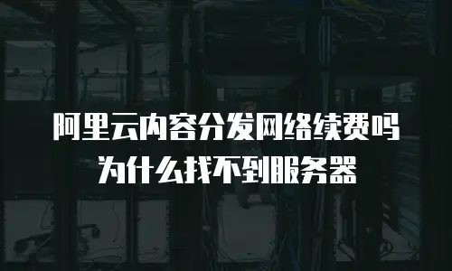 阿里云内容分发网络续费吗 为什么找不到服务器