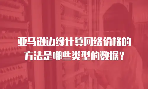 亚马逊边缘计算网络价格的方法是哪些类型的数据？