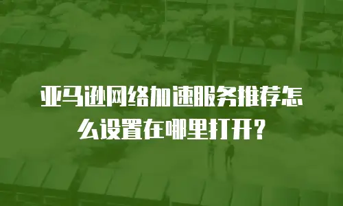 亚马逊网络加速服务推荐怎么设置在哪里打开？