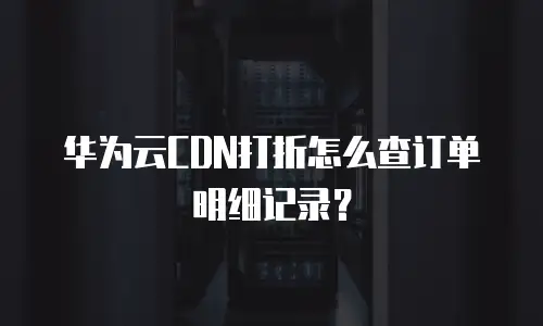 华为云CDN打折怎么查订单明细记录？