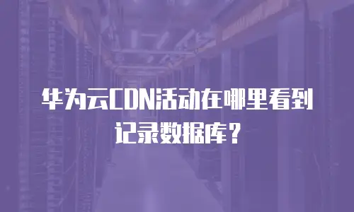 华为云CDN活动在哪里看到记录数据库？