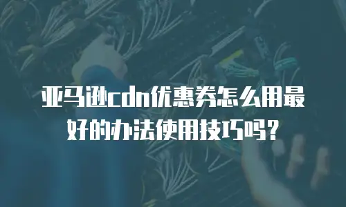 亚马逊cdn优惠券怎么用最好的办法使用技巧吗？