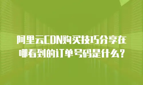 阿里云CDN购买技巧分享在哪看到的订单号码是什么？
