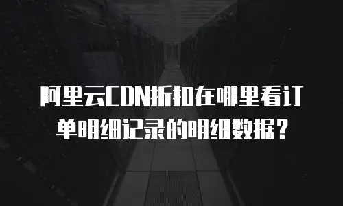 阿里云CDN折扣在哪里看订单明细记录的明细数据？