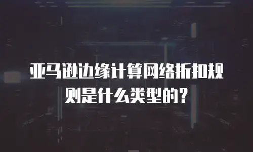 亚马逊边缘计算网络折扣规则是什么类型的？