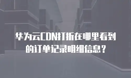 华为云CDN打折在哪里看到的订单记录明细信息？