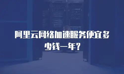 阿里云网络加速服务便宜多少钱一年？