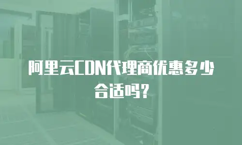 阿里云CDN代理商优惠多少合适吗？