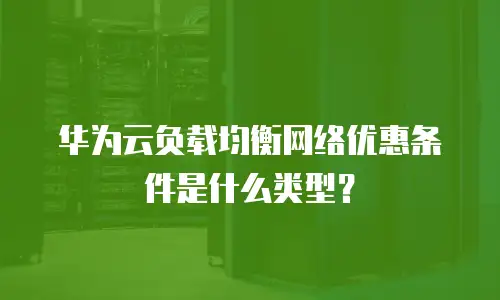 华为云负载均衡网络优惠条件是什么类型？