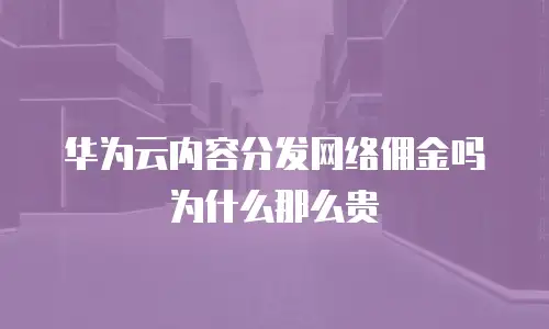 华为云内容分发网络佣金吗 为什么那么贵