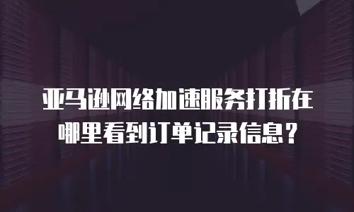 亚马逊网络加速服务打折在哪里看到订单记录信息？
