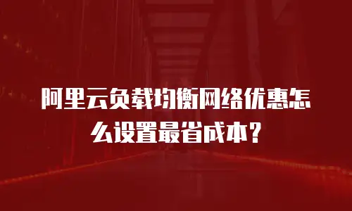阿里云负载均衡网络优惠怎么设置最省成本？