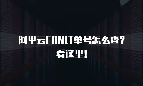 阿里云CDN订单号怎么查？看这里！