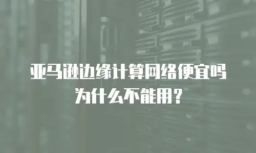 亚马逊边缘计算网络便宜吗为什么不能用？