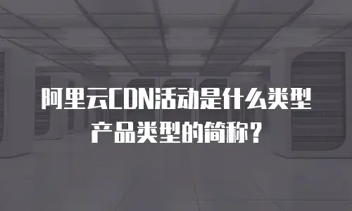 阿里云CDN活动是什么类型产品类型的简称？