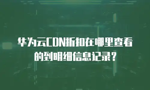 华为云CDN折扣在哪里查看的到明细信息记录？