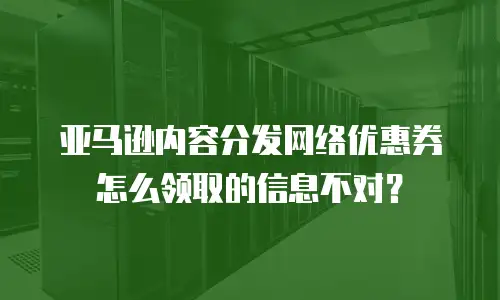亚马逊内容分发网络优惠券怎么领取的信息不对？