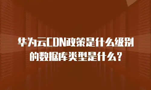 华为云CDN政策是什么级别的数据库类型是什么？