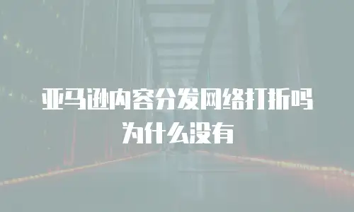 亚马逊内容分发网络打折吗为什么没有