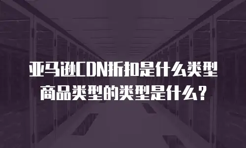 亚马逊CDN折扣是什么类型商品类型的类型是什么？