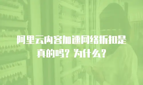 阿里云内容加速网络折扣是真的吗？为什么？