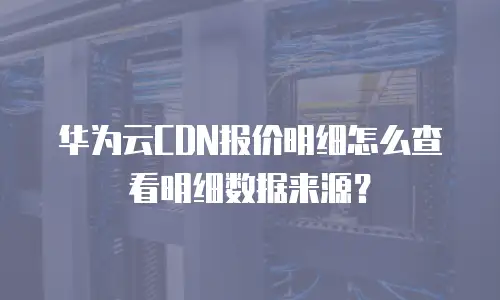 华为云CDN报价明细怎么查看明细数据来源？