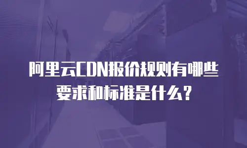 阿里云CDN报价规则有哪些要求和标准是什么？