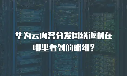 华为云内容分发网络返利在哪里看到的明细？
