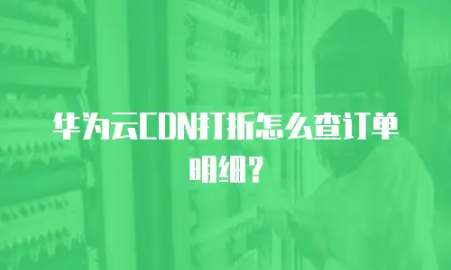 华为云CDN打折怎么查订单明细？