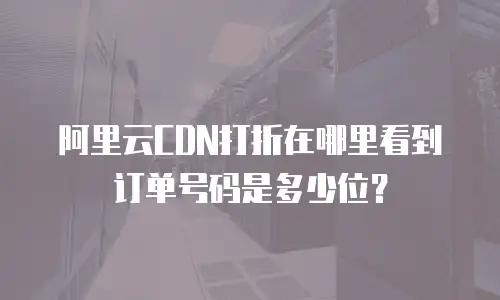 阿里云CDN打折在哪里看到订单号码是多少位？