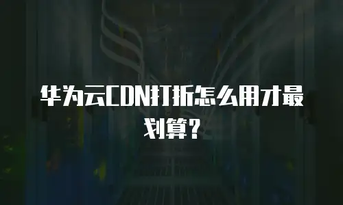 华为云CDN打折怎么用才最划算？