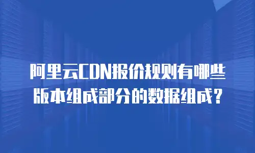 阿里云CDN报价规则有哪些版本组成部分的数据组成？
