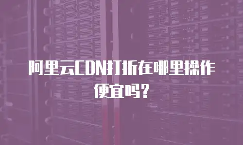 阿里云CDN打折在哪里操作便宜吗？