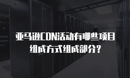 亚马逊CDN活动有哪些项目组成方式组成部分？