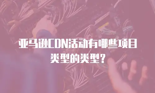 亚马逊CDN活动有哪些项目类型的类型？