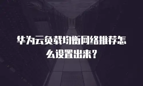 华为云负载均衡网络推荐怎么设置出来？