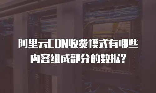 阿里云CDN收费模式有哪些内容组成部分的数据？