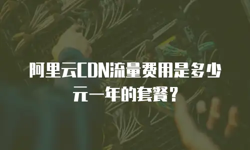 阿里云CDN流量费用是多少元一年的套餐？