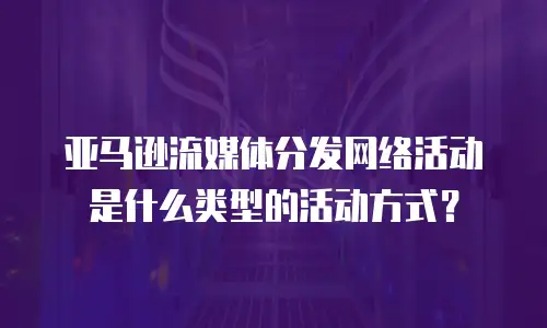 亚马逊流媒体分发网络活动是什么类型的活动方式？