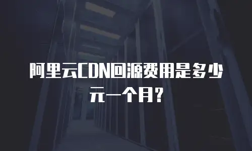 阿里云CDN回源费用是多少元一个月？